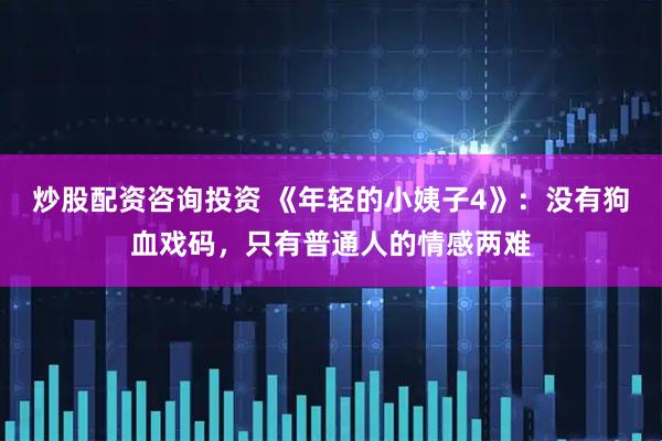炒股配资咨询投资 《年轻的小姨子4》：没有狗血戏码，只有普通人的情感两难