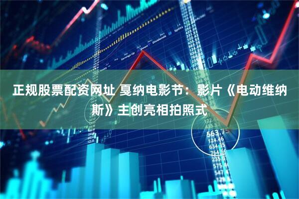 正规股票配资网址 戛纳电影节：影片《电动维纳斯》主创亮相拍照式