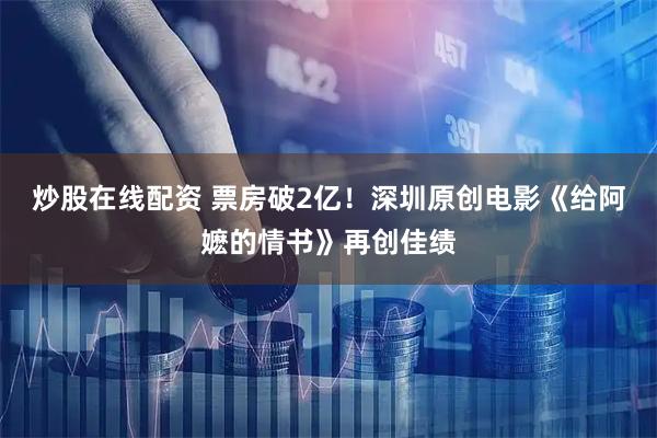 炒股在线配资 票房破2亿！深圳原创电影《给阿嬷的情书》再创佳绩