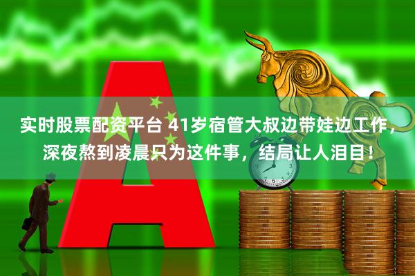 实时股票配资平台 41岁宿管大叔边带娃边工作，深夜熬到凌晨只为这件事，结局让人泪目！