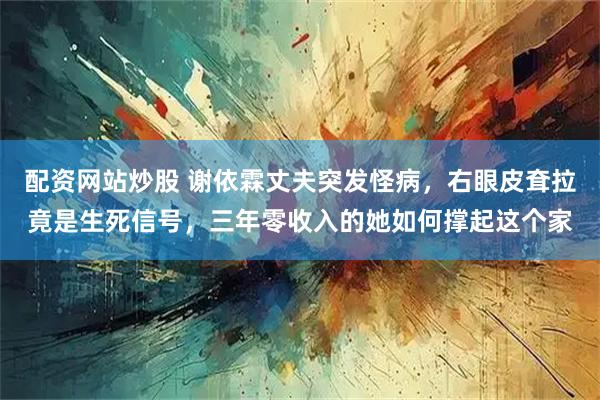 配资网站炒股 谢依霖丈夫突发怪病，右眼皮耷拉竟是生死信号，三年零收入的她如何撑起这个家