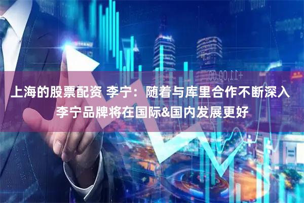 上海的股票配资 李宁：随着与库里合作不断深入 李宁品牌将在国际&国内发展更好