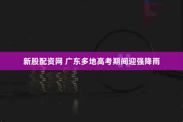 新股配资网 广东多地高考期间迎强降雨