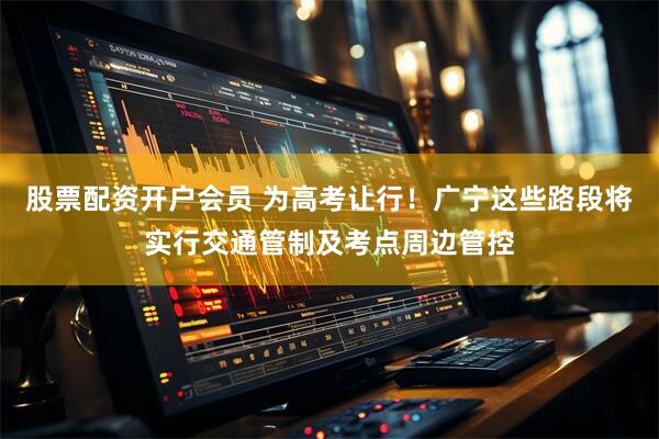 股票配资开户会员 为高考让行！广宁这些路段将实行交通管制及考点周边管控