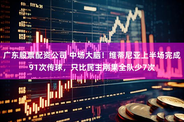 广东股票配资公司 中场大脑！维蒂尼亚上半场完成91次传球，只比民主刚果全队少7次