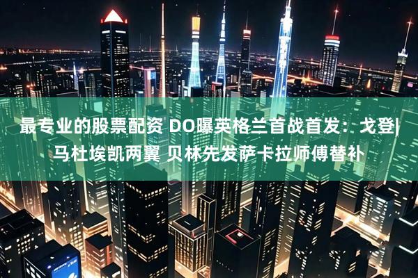 最专业的股票配资 DO曝英格兰首战首发：戈登|马杜埃凯两翼 贝林先发萨卡拉师傅替补