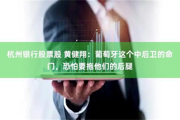 杭州银行股票股 黄健翔：葡萄牙这个中后卫的命门，恐怕要拖他们的后腿