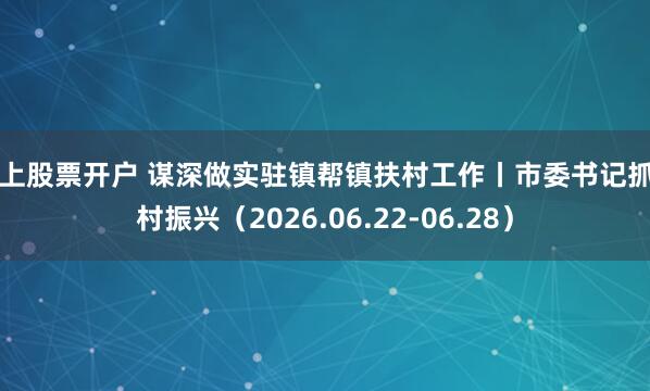 网上股票开户 谋深做实驻镇帮镇扶村工作丨市委书记抓乡村振兴（2026.06.22-06.28）