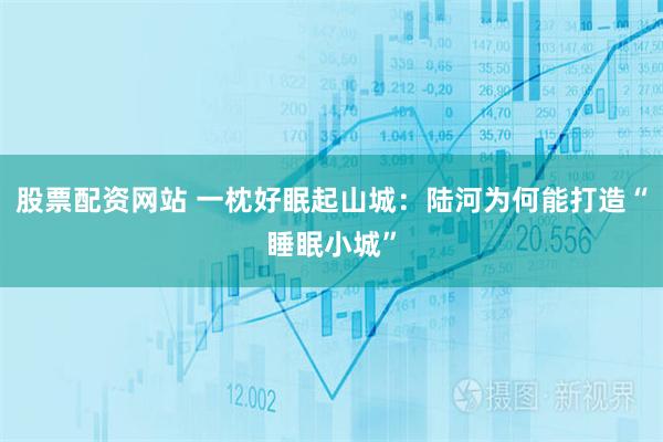 股票配资网站 一枕好眠起山城：陆河为何能打造“睡眠小城”