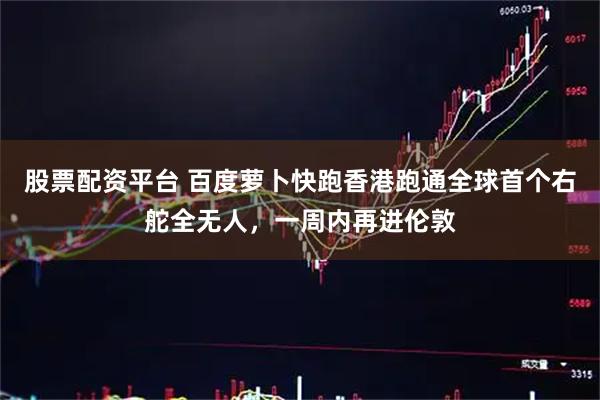 股票配资平台 百度萝卜快跑香港跑通全球首个右舵全无人，一周内再进伦敦