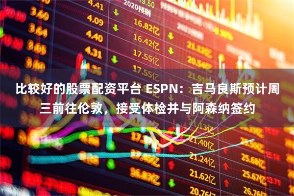 比较好的股票配资平台 ESPN：吉马良斯预计周三前往伦敦，接受体检并与阿森纳签约