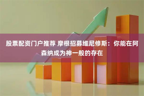 股票配资门户推荐 摩根招募维尼修斯：你能在阿森纳成为神一般的存在